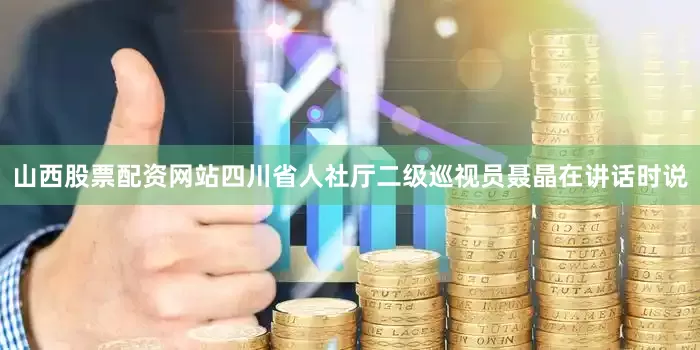 山西股票配资网站四川省人社厅二级巡视员聂晶在讲话时说
