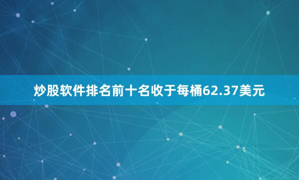 炒股软件排名前十名收于每桶62.37美元