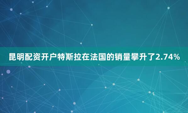 昆明配资开户特斯拉在法国的销量攀升了2.74%