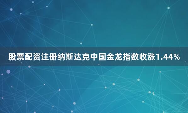 股票配资注册纳斯达克中国金龙指数收涨1.44%