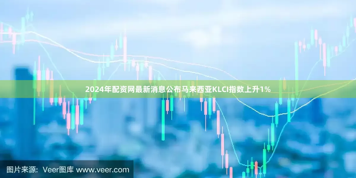 2024年配资网最新消息公布马来西亚KLCI指数上升1%