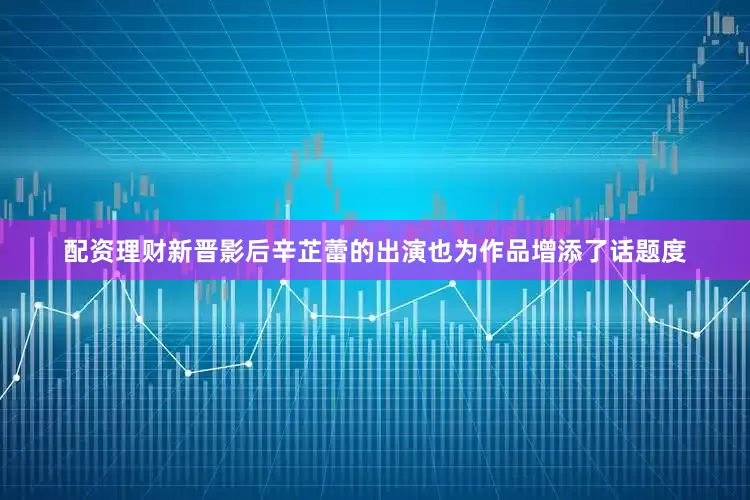 配资理财新晋影后辛芷蕾的出演也为作品增添了话题度